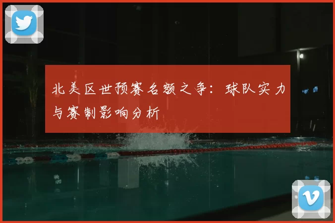 北美区世预赛名额之争：球队实力与赛制影响分析