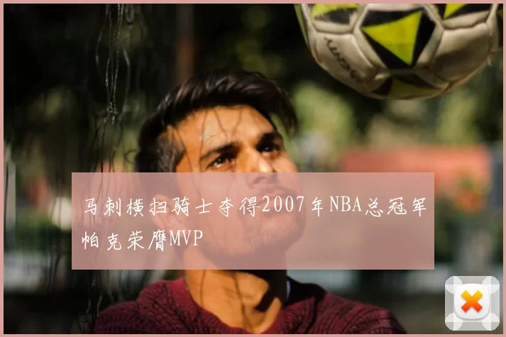 马刺横扫骑士夺得2007年NBA总冠军帕克荣膺MVP