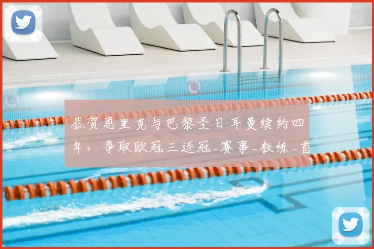 恭贺恩里克与巴黎圣日耳曼续约四年,争取欧冠三连冠_赛事_教练_首要目标