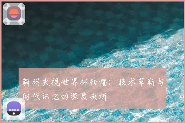 解码央视世界杯转播:技术革新与时代记忆的深度剖析