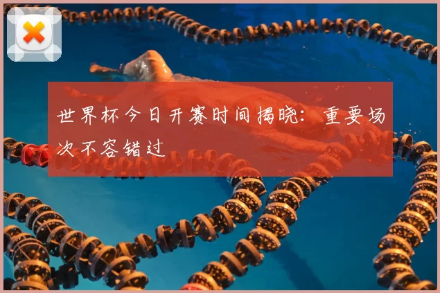世界杯今日开赛时间揭晓：重要场次不容错过
