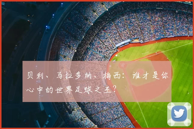 贝利、马拉多纳、梅西：谁才是你心中的世界足球之王？