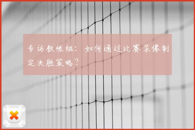 专访教练组:如何通过比赛录像制定决胜策略?