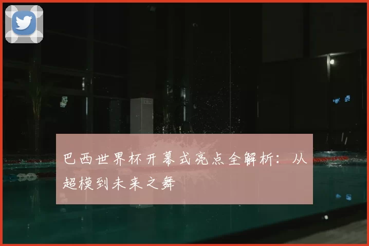 巴西世界杯开幕式亮点全解析：从超模到未来之舞