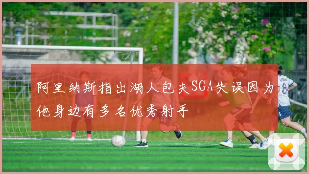 阿里纳斯指出湖人包夹SGA失误因为他身边有多名优秀射手