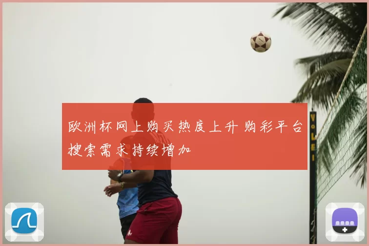 欧洲杯网上购买热度上升 购彩平台搜索需求持续增加
