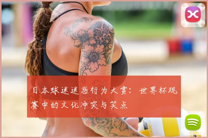 日本球迷迷惑行为大赏：世界杯观赛中的文化冲突与笑点