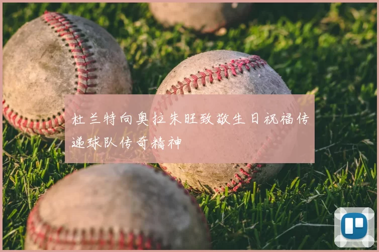 杜兰特向奥拉朱旺致敬生日祝福传递球队传奇精神