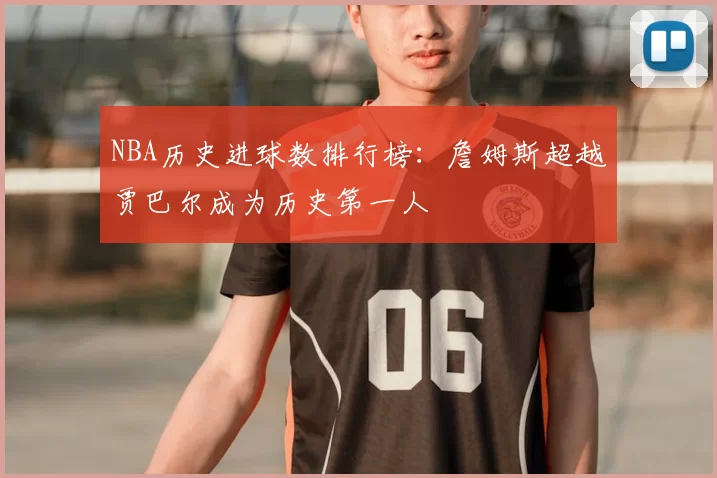 NBA历史进球数排行榜：詹姆斯超越贾巴尔成为历史第一人