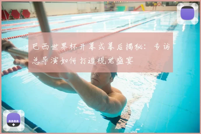 巴西世界杯开幕式幕后揭秘:专访总导演如何打造视觉盛宴