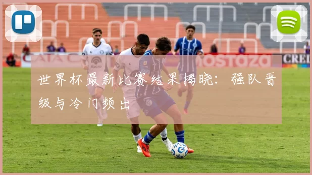 世界杯最新比赛结果揭晓：强队晋级与冷门频出