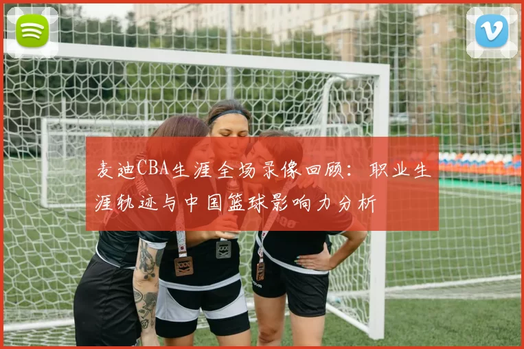 麦迪CBA生涯全场录像回顾:职业生涯轨迹与中国篮球影响力分析
