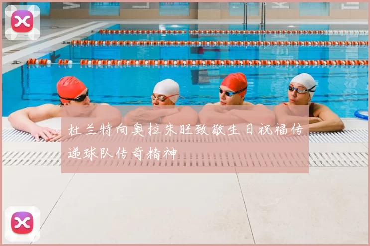 杜兰特向奥拉朱旺致敬生日祝福传递球队传奇精神