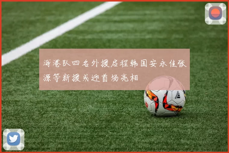 海港队四名外援启程韩国安永佳张源等新援或迎首场亮相