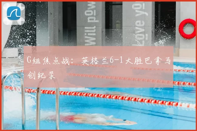 G组焦点战：英格兰6-1大胜巴拿马创纪录