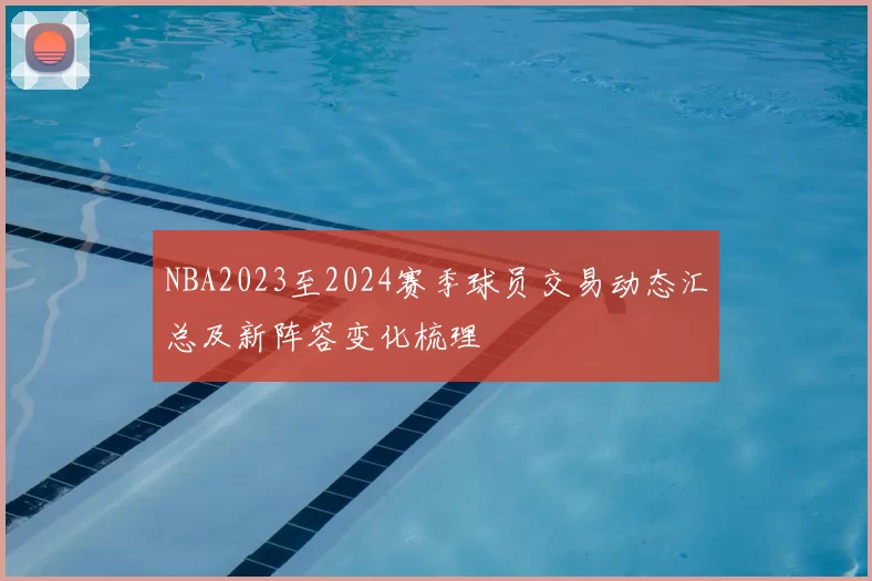 NBA2023至2024赛季球员交易动态汇总及新阵容变化梳理