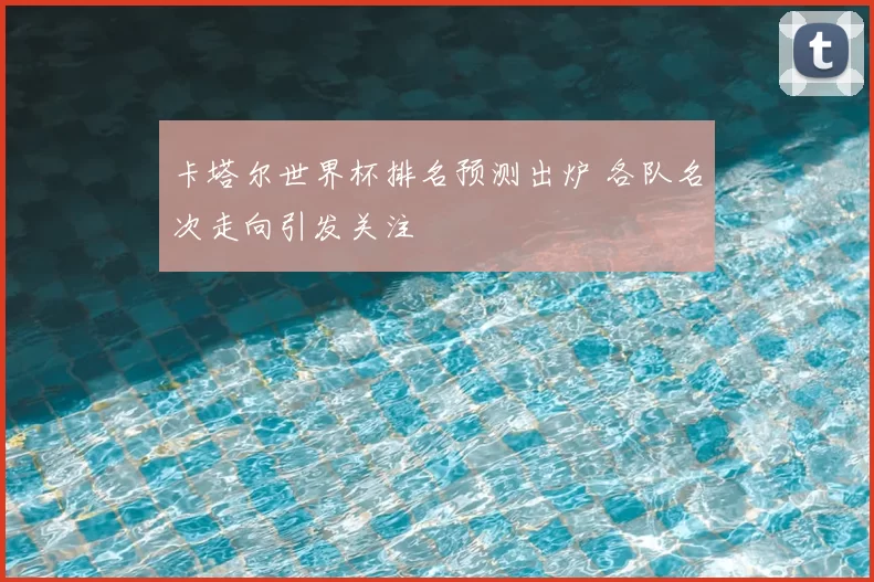 卡塔尔世界杯排名预测出炉 各队名次走向引发关注