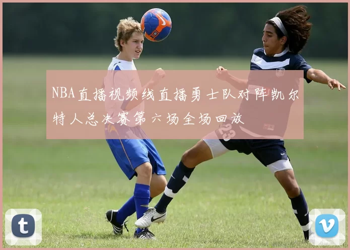 NBA直播视频线直播勇士队对阵凯尔特人总决赛第六场全场回放