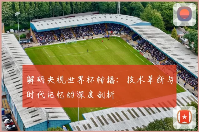 解码央视世界杯转播:技术革新与时代记忆的深度剖析
