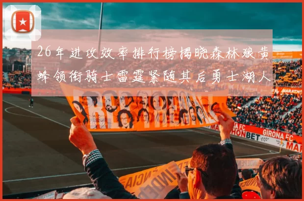 26年进攻效率排行榜揭晓森林狼黄蜂领衔骑士雷霆紧随其后勇士湖人表现平平