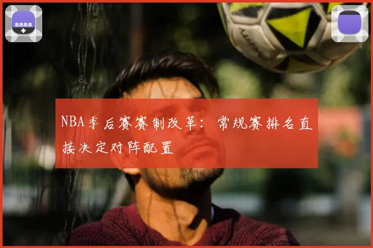 NBA季后赛赛制改革：常规赛排名直接决定对阵配置