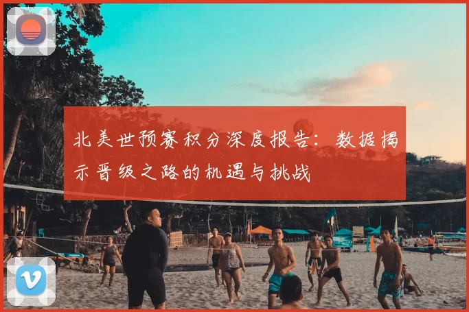 北美世预赛积分深度报告：数据揭示晋级之路的机遇与挑战