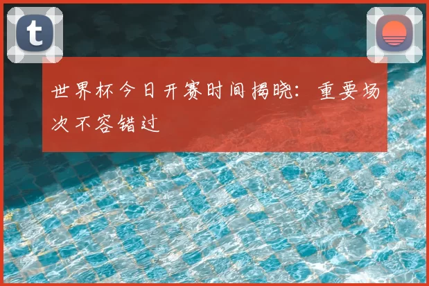 世界杯今日开赛时间揭晓：重要场次不容错过