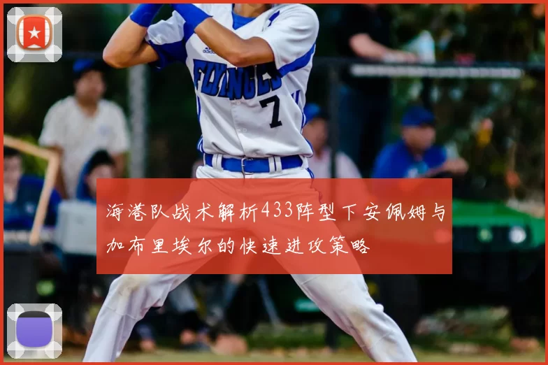 海港队战术解析433阵型下安佩姆与加布里埃尔的快速进攻策略