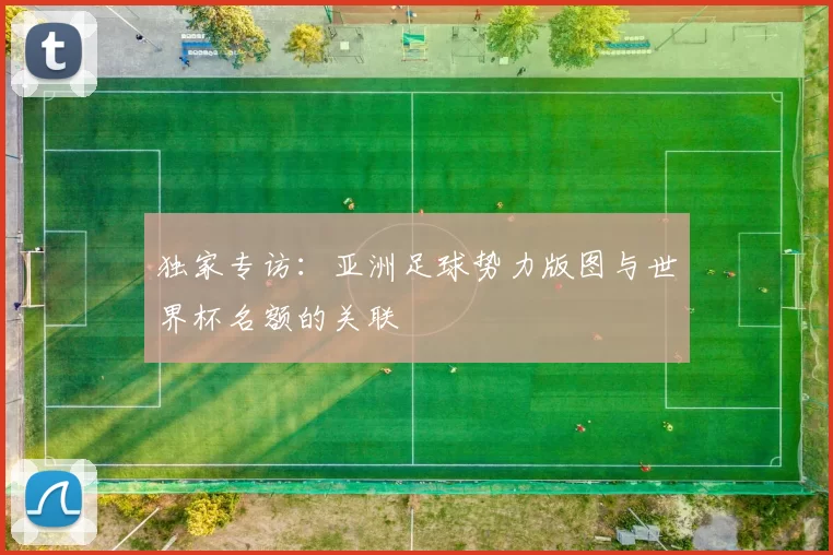 独家专访:亚洲足球势力版图与世界杯名额的关联