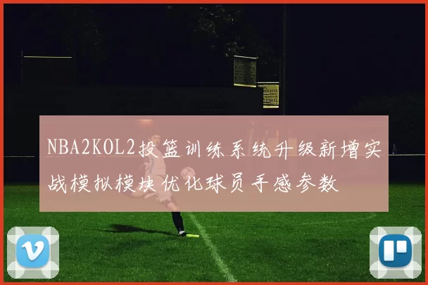 NBA2KOL2投篮训练系统升级新增实战模拟模块优化球员手感参数