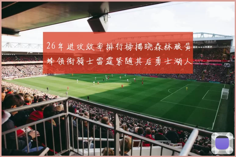 26年进攻效率排行榜揭晓森林狼黄蜂领衔骑士雷霆紧随其后勇士湖人表现平平