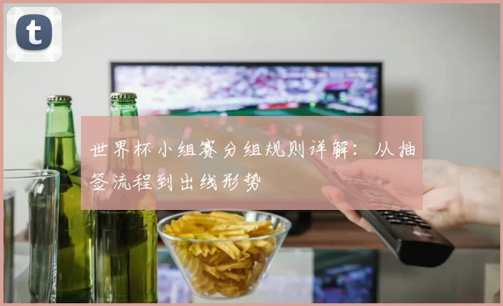 世界杯小组赛分组规则详解：从抽签流程到出线形势