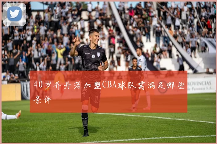 40岁乔丹若加盟CBA球队需满足哪些条件