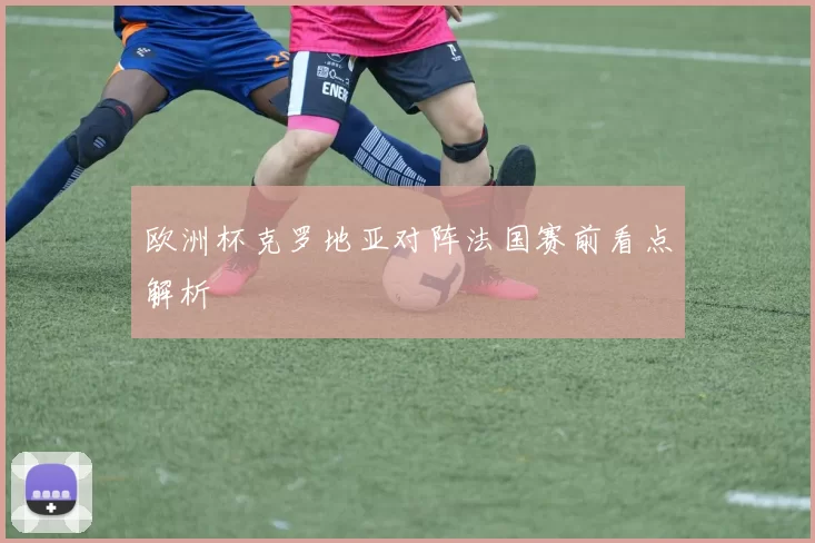 欧洲杯克罗地亚对阵法国赛前看点解析