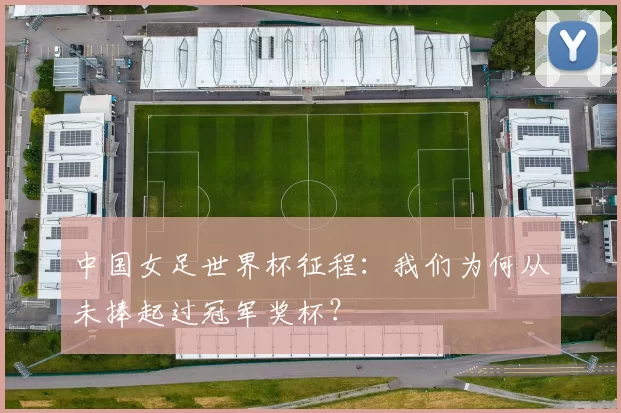 中国女足世界杯征程:我们为何从未捧起过冠军奖杯?