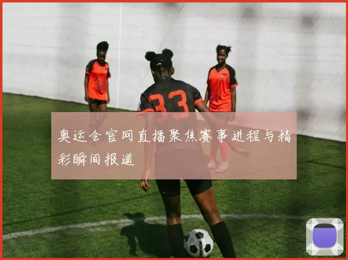 奥运会官网直播聚焦赛事进程与精彩瞬间报道