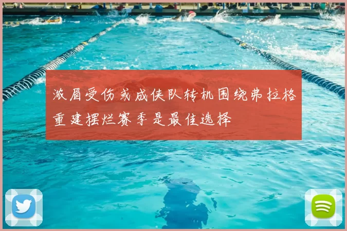 浓眉受伤或成侠队转机围绕弗拉格重建摆烂赛季是最佳选择