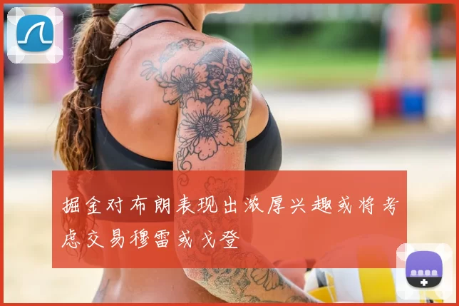 掘金对布朗表现出浓厚兴趣或将考虑交易穆雷或戈登