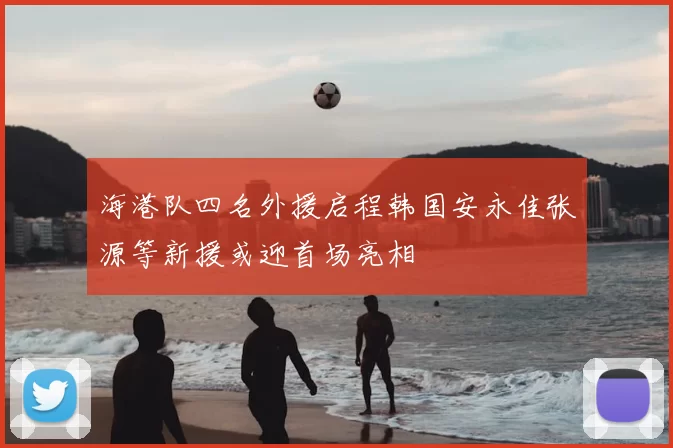 海港队四名外援启程韩国安永佳张源等新援或迎首场亮相