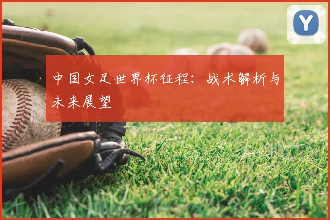 中国女足世界杯征程:战术解析与未来展望