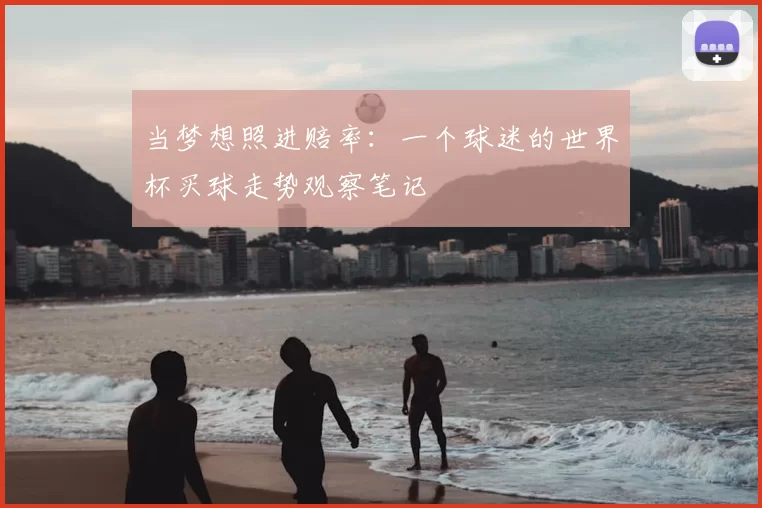 当梦想照进赔率:一个球迷的世界杯买球走势观察笔记