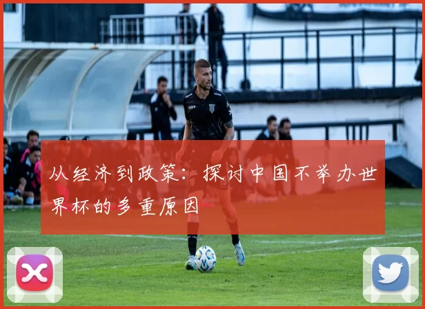 从经济到政策:探讨中国不举办世界杯的多重原因