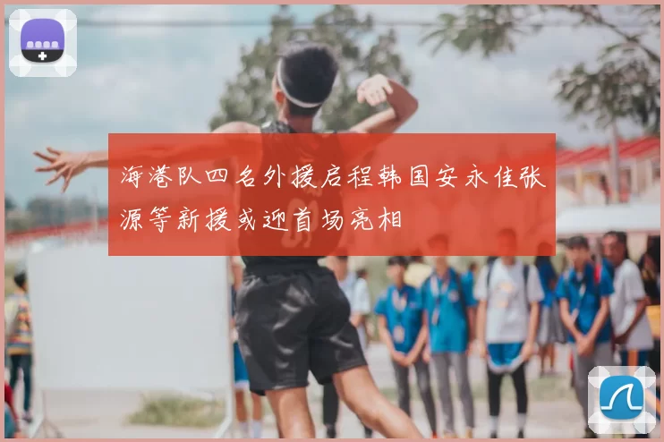海港队四名外援启程韩国安永佳张源等新援或迎首场亮相
