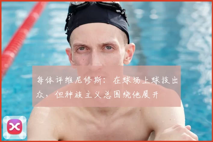 每体评维尼修斯：在球场上球技出众，但种族主义总围绕他展开