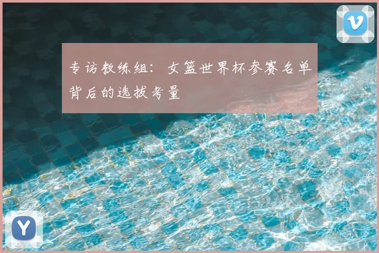 专访教练组：女篮世界杯参赛名单背后的选拔考量