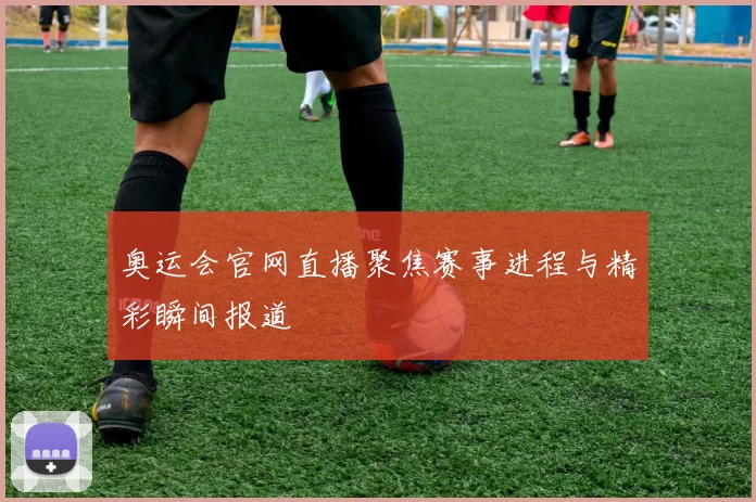 奥运会官网直播聚焦赛事进程与精彩瞬间报道
