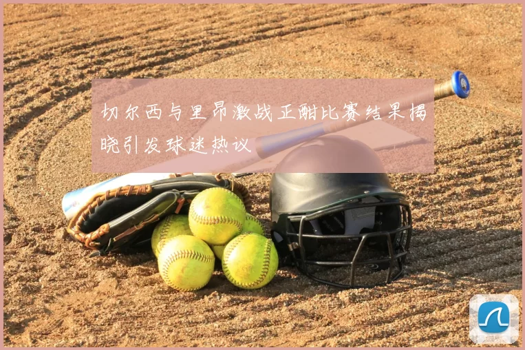 切尔西与里昂激战正酣比赛结果揭晓引发球迷热议