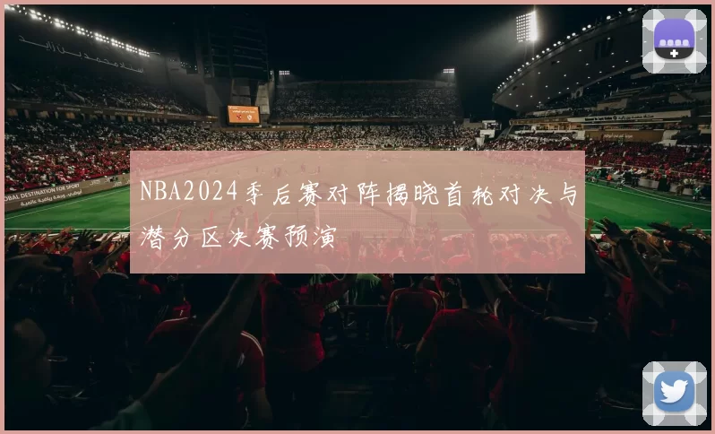 NBA2024季后赛对阵揭晓首轮对决与潜分区决赛预演