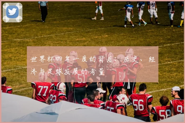 世界杯四年一度的背后:历史、经济与足球发展的考量