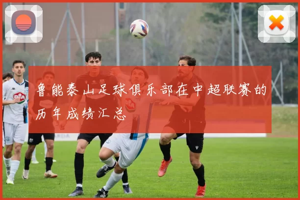鲁能泰山足球俱乐部在中超联赛的历年成绩汇总